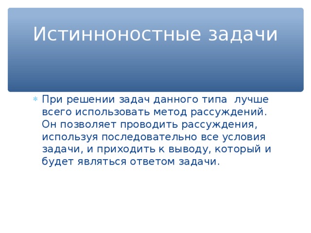 Истинноностные задачи При решении задач данного типа лучше всего использовать метод рассуждений. Он позволяет проводить рассуждения, используя последовательно все условия задачи, и приходить к выводу, который и будет являться ответом задачи. 