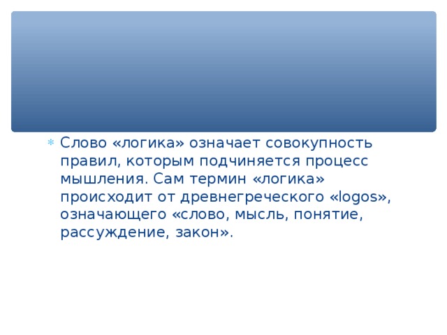 Слово «логика» означает совокупность правил, которым подчиняется процесс мышления. Сам термин «логика» происходит от древнегреческого «logos», означающего «слово, мысль, понятие, рассуждение, закон». 