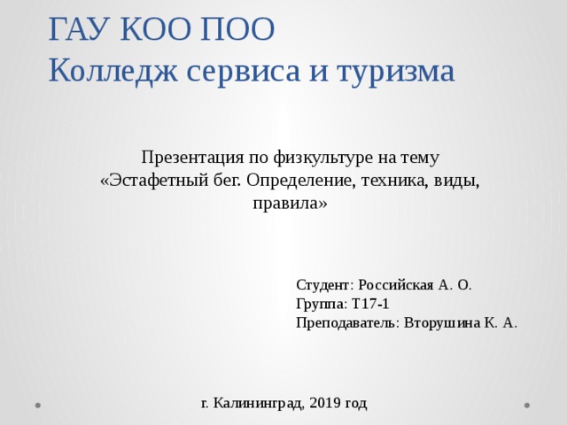 ГАУ КОО ПОО  Колледж сервиса и туризма Презентация по физкультуре на тему «Эстафетный бег. Определение, техника, виды, правила» Студент: Российская А. О. Группа: Т17-1 Преподаватель: Вторушина К. А. г. Калининград, 2019 год 