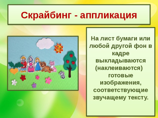 Скрайбинг - аппликация На лист бумаги или любой другой фон в кадре выкладываются (наклеиваются)    готовые изображения, соответствующие звучащему тексту.  