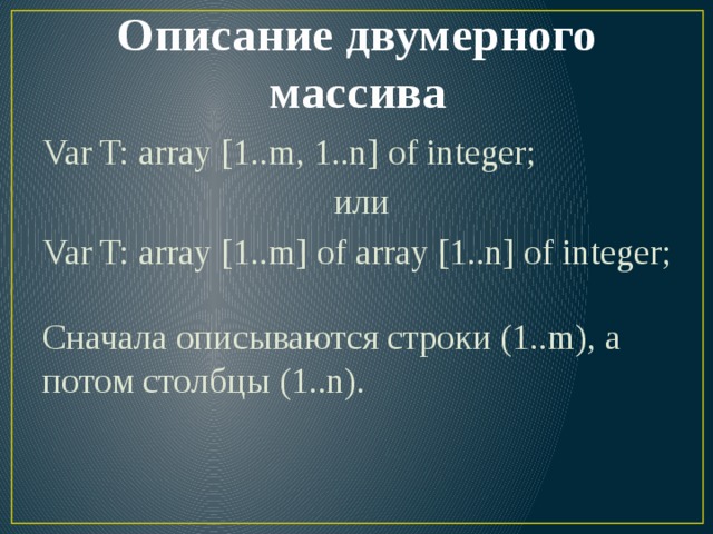 Описание двумерного массива Var T: array [1..m, 1..n] of integer; или Var T: array [1..m] of array [1..n] of integer;   Сначала описываются строки (1..m), а потом столбцы (1..n).   
