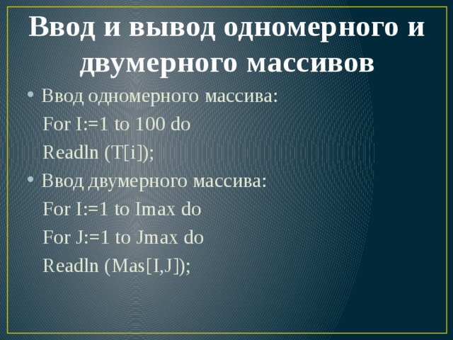 Ввод и вывод одномерного и двумерного массивов Ввод одномерного массива:  For I:=1 to 100 do  Readln (T[i]); Ввод двумерного массива:  For I:=1 to Imax do  For J:=1 to Jmax do  Readln (Mas[I,J]); 