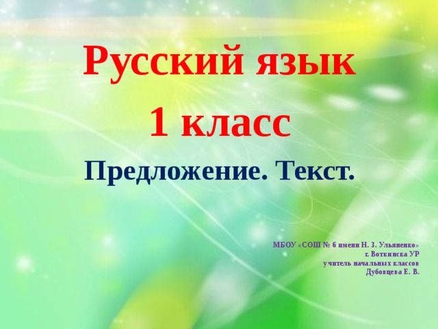 Русский язык 1 класс Предложение. Текст.   МБОУ «СОШ № 6 имени Н. З. Ульяненко»  г. Воткинска УР  учитель начальных классов  Дубовцева Е. В. 