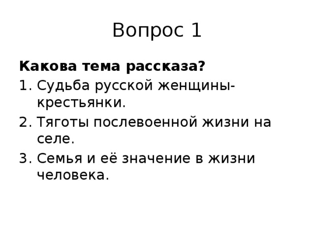 Вопрос 1 Какова тема рассказа? Судьба русской женщины-крестьянки. Тяготы послевоенной жизни на селе. Семья и её значение в жизни человека. 