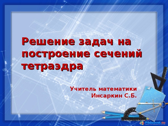 Решение задач на построение сечений тетраэдра   Учитель математики Инсаркин С.Б. 