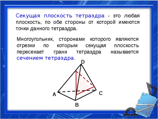 Секущая плоскость  тетраэдра - это любая плоскость, по обе стороны от которой имеются точки данного тетраэдра. Многоугольник, сторонами которого являются отрезки по которым секущая плоскость пересекает грани тетраэдра называется сечением тетраэдра. D C А B 