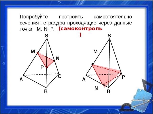 Попробуйте построить самостоятельно сечения тетраэдра проходящие через данные точки M, N, P. (самоконтроль)  S S M M N P C P A A N B B 
