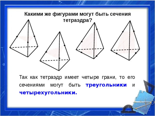Какими же фигурами могут быть сечения тетраэдра? Так как тетраэдр имеет четыре грани, то его сечениями могут быть треугольники  и четырехугольники. 