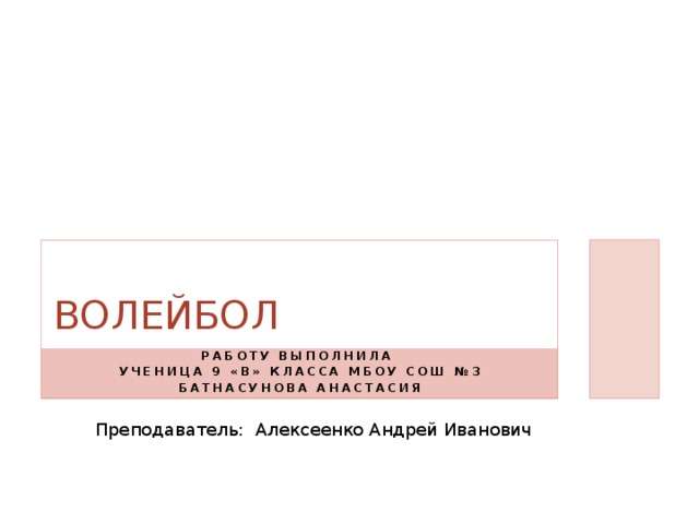 ВОЛЕЙБОЛ РАБОТУ ВЫПОЛНИЛА УЧЕНИЦА 9 «в» КЛАССА Мбоу сош №3 БАТНАСУНОВА АНАСТАСИЯ Преподаватель: Алексеенко Андрей Иванович 