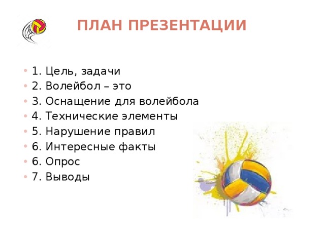 План презентации   1. Цель, задачи 2. Волейбол – это 3. Оснащение для волейбола 4. Технические элементы 5. Нарушение правил 6. Интересные факты 6. Опрос 7. Выводы 