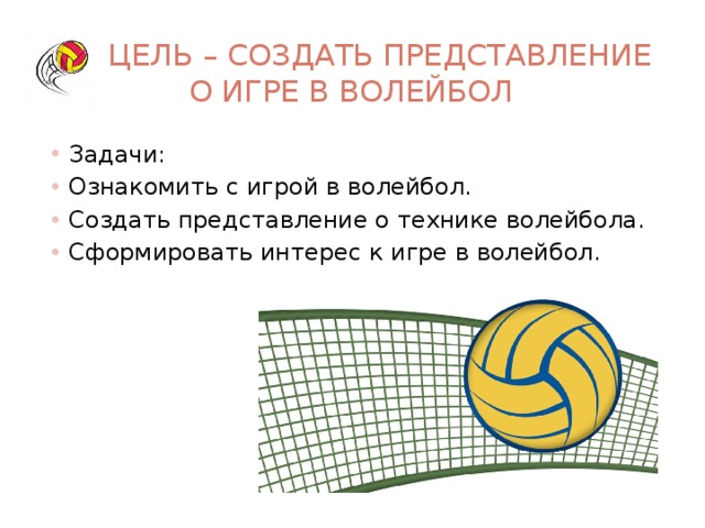  Цель – создать представление  о игре в волейбол Задачи: Ознакомить с игрой в волейбол. Создать представление о технике волейбола. Сформировать интерес к игре в волейбол. 