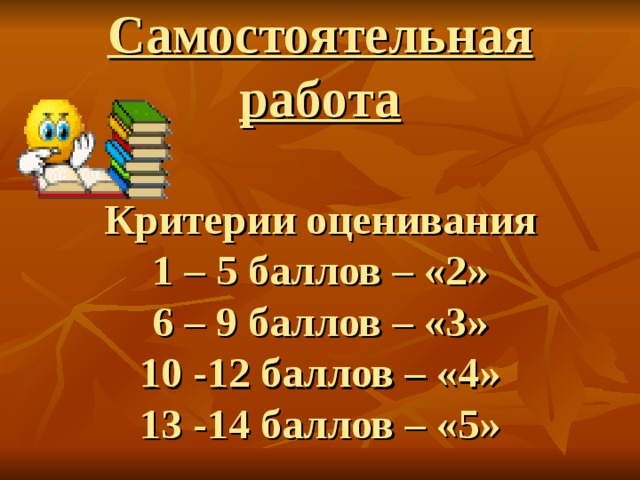 Самостоятельная работа   Критерии оценивания  1 – 5 баллов – «2»  6 – 9 баллов – «3»  10 -12 баллов – «4»  13 -14 баллов – «5»