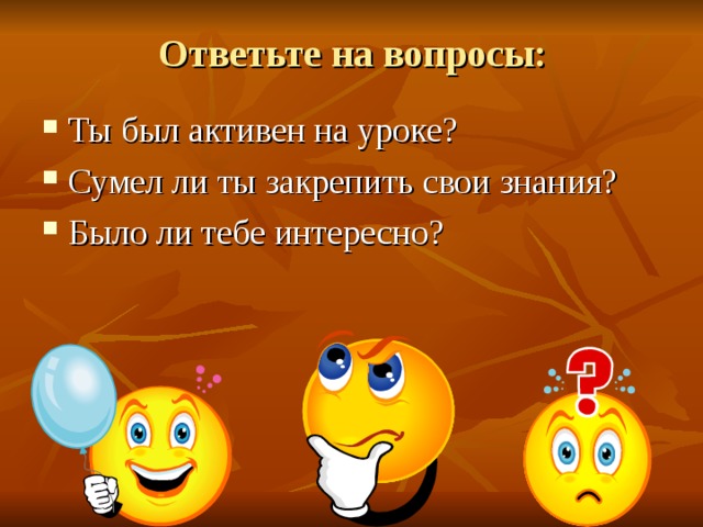 Ответьте на вопросы: Ты был активен на уроке? Сумел ли ты закрепить свои знания? Было ли тебе интересно? Ребята, вы сегодня все хорошо потрудились на уроке. Возьмите в руки смайлики и ответьте, пожалуйста, на следующие вопросы: