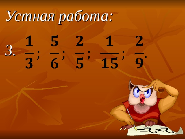 Устная работа:   3. Здравствуйте! Садитесь, пожалуйста. Сегодня у нас заключительный урок по теме «Сложение обыкновенных дробей»