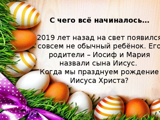 С чего всё начиналось…   2019 лет назад на свет появился совсем не обычный ребёнок. Его родители – Иосиф и Мария назвали сына Иисус.  Когда мы празднуем рождение Иисуса Христа? 