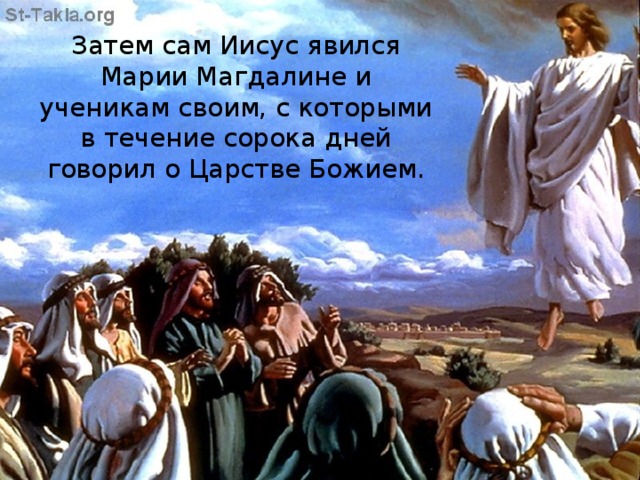 Затем сам Иисус явился Марии Магдалине и ученикам своим, с которыми в течение сорока дней говорил о Царстве Божием.   