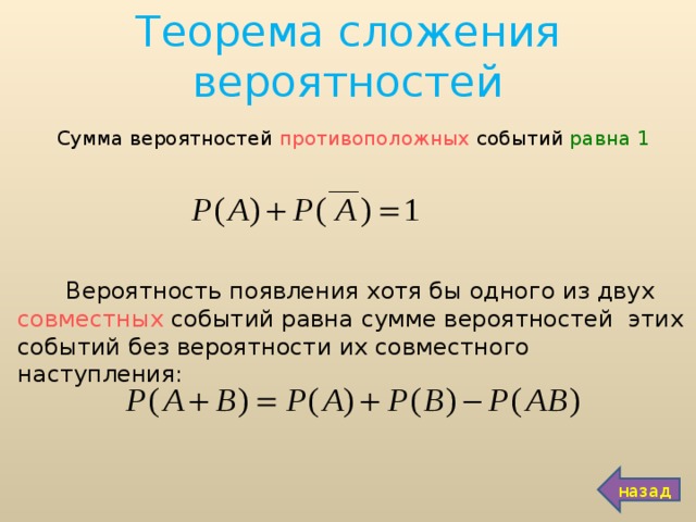 Теорема сложения вероятностей  Сумма вероятностей противоположных событий равна 1  Вероятность появления хотя бы одного из двух совместных событий равна сумме вероятностей этих событий без вероятности их совместного наступления: назад 