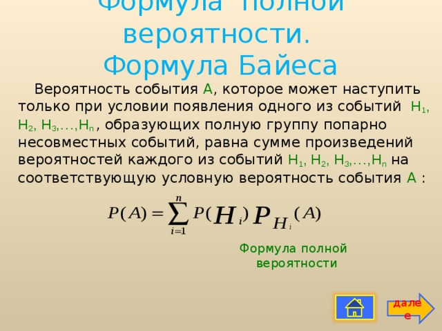 Формула полной вероятности.  Формула Байеса   Вероятность события А , которое может наступить только при условии появления одного из событий  H 1 , H 2 , H 3 ,…,H n , образующих полную группу попарно несовместных событий, равна сумме произведений вероятностей каждого из событий H 1 , H 2 , H 3 ,…,H n  на соответствующую условную вероятность события А : Формула полной вероятности далее 