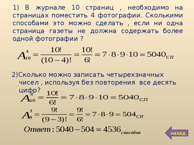 1) В журнале 10 страниц , необходимо на страницах поместить 4 фотографии. Сколькими способами это можно сделать , если ни одна страница газеты не должна содержать более одной фотографии ? 2)Сколько можно записать четырехзначных чисел , используя без повторения все десять цифр? назад 