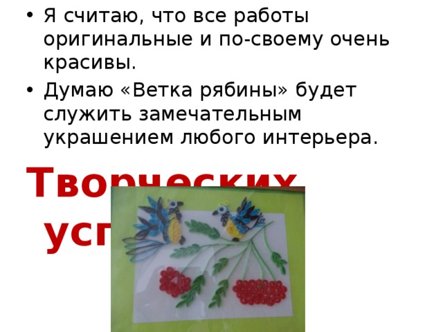 Я считаю, что все работы оригинальные и по-своему очень красивы. Думаю «Ветка рябины» будет служить замечательным украшением любого интерьера. Творческих успехов!!! 