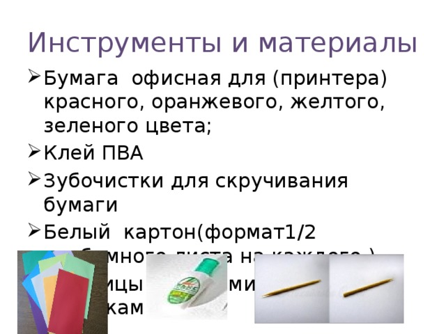 Инструменты и материалы Бумага офисная для (принтера) красного, оранжевого, желтого, зеленого цвета; Клей ПВА Зубочистки для скручивания бумаги Белый картон(формат1/2 альбомного листа на каждого ) Ножницы с тонкими острыми кончиками.   