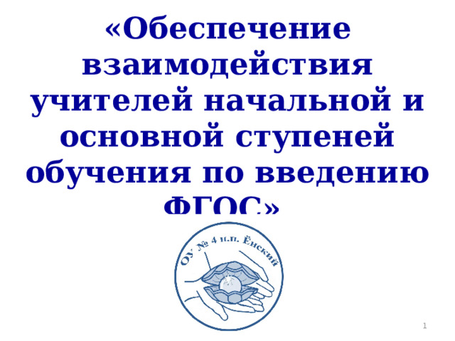 «Обеспечение взаимодействия учителей начальной и основной ступеней обучения по введению ФГОС»  