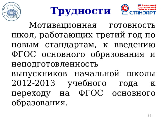 Трудности    Мотивационная готовность школ, работающих третий год по новым стандартам, к введению ФГОС основного образования и неподготовленность выпускников начальной школы 2012-2013 учебного года к переходу на ФГОС основного образования.  