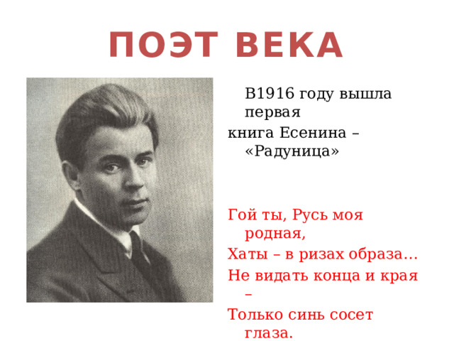 ПОЭТ ВЕКА  В1916 году вышла первая книга Есенина – «Радуница» Гой ты, Русь моя родная, Хаты – в ризах образа… Не видать конца и края – Только синь сосет глаза. 