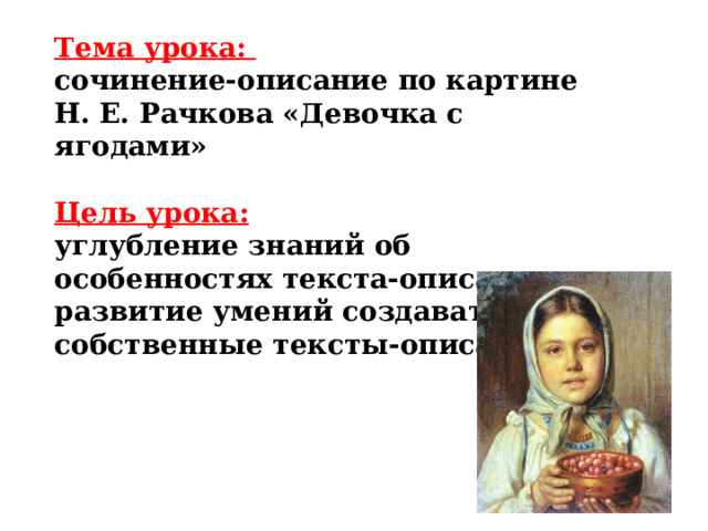 Тема урока: сочинение-описание по картине Н. Е. Рачкова «Девочка с ягодами»  Цель урока: углубление знаний об особенностях текста-описания; развитие умений создавать собственные тексты-описания 