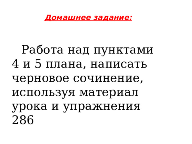 Домашнее задание:    Работа над пунктами 4 и 5 плана, написать черновое сочинение, используя материал урока и упражнения 286 