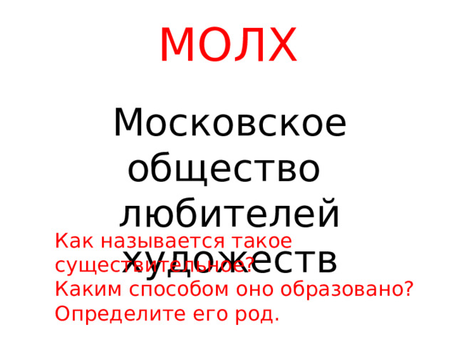 МОЛХ Московское общество любителей художеств Как называется такое существительное? Каким способом оно образовано? Определите его род. 