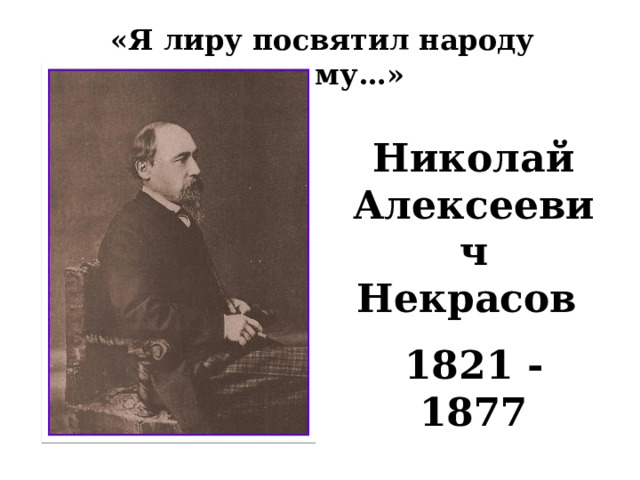 «Я лиру посвятил народу своему…» Николай Алексеевич Некрасов 1821 - 1877 