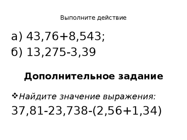  Выполните действие   а) 43,76+8,543; б) 13,275-3,39  Дополнительное задание Найдите значение выражения: 37,81-23,738-(2,56+1,34) 