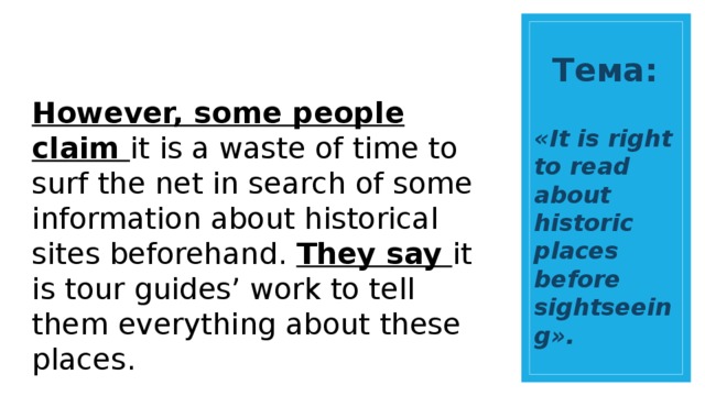 Тема: However, some people claim it is a waste of time to surf the net in search of some information about historical sites beforehand. They say it is tour guides’ work to tell them everything about these places. «It is right to read about historic places before sightseeing». 