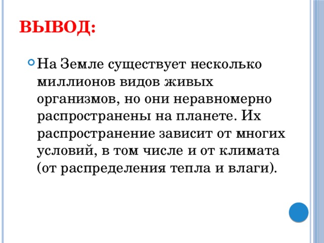 Вывод: На Земле существует несколько миллионов видов живых организмов, но они неравномерно распространены на планете. Их распространение зависит от многих условий, в том числе и от климата (от распределения тепла и влаги).  