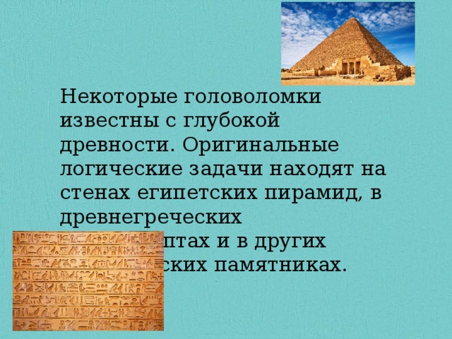 Ао Некоторые головоломки известны с глубокой древности. Оригинальные логические задачи находят на стенах египетских пирамид, в древнегреческих манускриптах и в других исторических памятниках. Некоторые головоломки известны с глубокой древности. Оригинальные логические задачи находят на стенах египетских пирамид, в древнегреческих манускриптах и в других исторических памятниках. Некоторые головоломки известны с глубокой древности. Оригинальные логические задачи находят на стенах египетских пирамид, в древнегреческих манускриптах и в других исторических памятниках. 