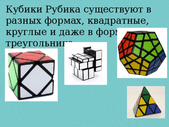 Кубики Рубика существуют в разных формах, квадратные, круглые и даже в форме треугольника. Кубики Рубика существуют в разных формах, квадратные, круглые и даже в форме треугольника. 