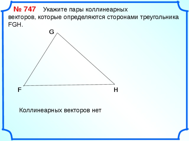  № 74 7   Укажите пары коллинеарных векторов, которые определяются сторонами треугольника FGH. G F H «Геометрия 7-9» Л.С. Атанасян и др. Коллинеарных векторов нет 17 