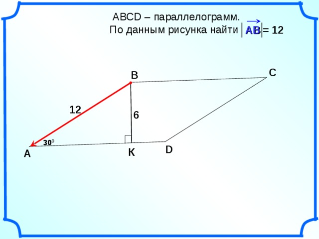   АВС D – параллелограмм.  По данным рисунка найти = 12 АВ С В 12 6 30 0 D К А 22 