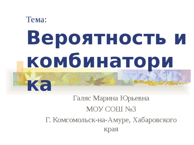 Тема:  Вероятность и комбинаторика Галяс Марина Юрьевна МОУ СОШ №3 Г. Комсомольск-на-Амуре, Хабаровского края 