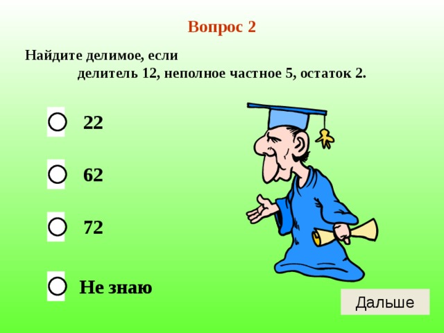 Вопрос 2 Найдите делимое, если делитель 12, неполное частное 5, остаток 2. 22 62 72 Не знаю 