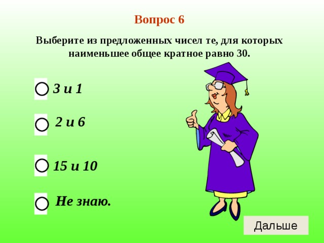 Вопрос 6 Выберите из предложенных чисел те, для которых наименьшее общее кратное равно 30. 3 и 1 2 и 6 15 и 10 Не знаю. 