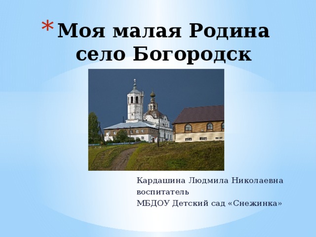 Моя малая Родина  село Богородск Кардашина Людмила Николаевна воспитатель МБДОУ Детский сад «Снежинка» 
