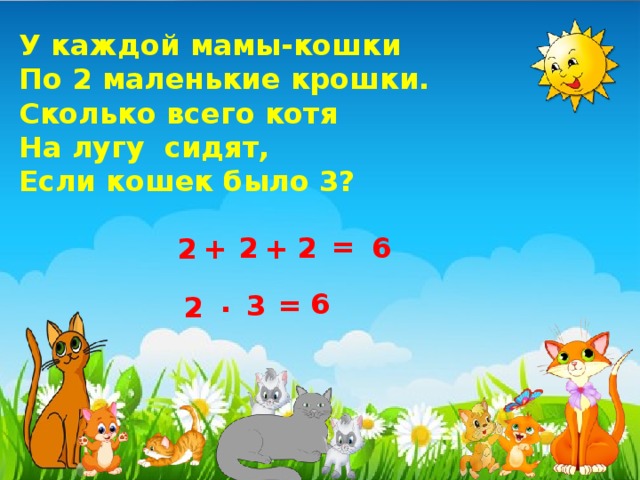 У каждой мамы-кошки  По 2 маленькие крошки.  Сколько всего котя На лугу сидят,  Если кошек было 3? = 2 2 6 + 2 + . 6 = 3 2 