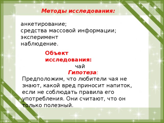 Методы исследования: анкетирование; средства массовой информации; эксперимент наблюдение. Объект исследования: чай Гипотеза : Предположим, что любители чая не знают, какой вред приносит напиток, если не соблюдать правила его употребления. Они считают, что он только полезный. 