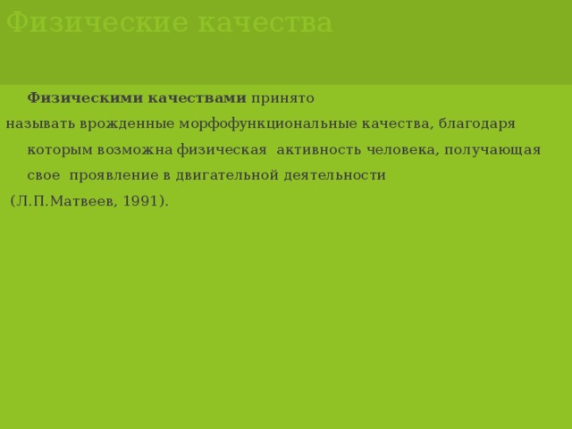 Физические качества Физическими качествами  принято называть врожденные морфофункциональные качества, благодаря которым возможна физическая активность человека, получающая свое проявление в двигательной деятельности  (Л.П.Матвеев, 1991).  