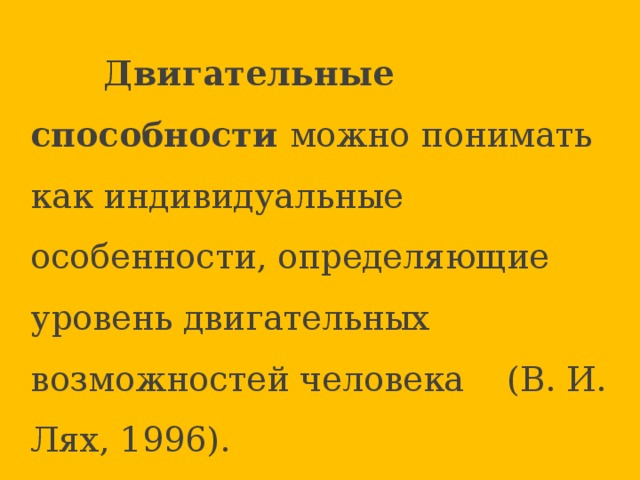  Двигательные способности можно понимать как индивидуальные особенности, определяющие уровень двигательных возможностей человека (В. И. Лях, 1996).  