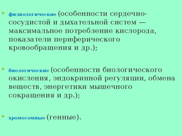  физиологические  (особенности сердечно-сосудистой и дыхательной систем — максимальное потребление кислорода, показатели периферического кровообращения и др.); биологические  (особенности биологического окисления, эндокринной регуляции, обмена веществ, энергетики мышечного сокращения и др.); хромосомные  (генные).    