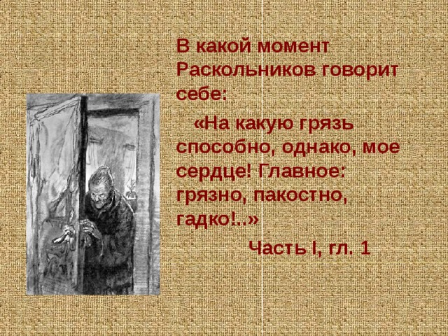 В какой момент Раскольников говорит себе:  «На какую грязь способно, однако, мое сердце! Главное: грязно, пакостно, гадко!..»  Часть I, гл. 1 