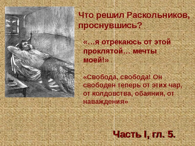 Что решил Раскольников, проснувшись? «…я отрекаюсь от этой проклятой… мечты моей!» «Свобода, свобода! Он свободен теперь от этих чар, от колдовства, обаяния, от наваждения» Часть I, гл. 5.  